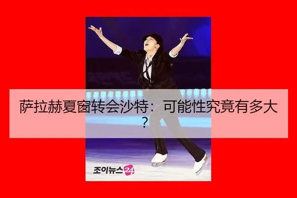 萨拉赫夏窗转会沙特：可能性究竟有多大？