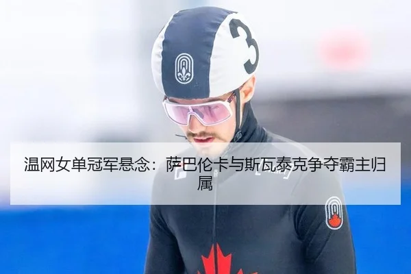 温网女单冠军悬念：萨巴伦卡与斯瓦泰克争夺霸主归属