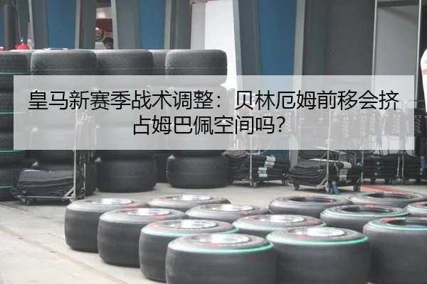 皇马新赛季战术调整：贝林厄姆前移会挤占姆巴佩空间吗？