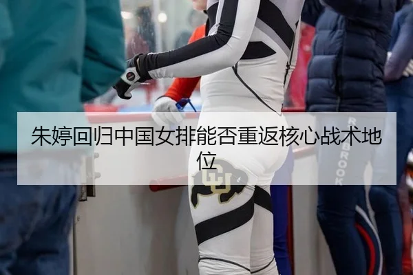 朱婷回归中国女排能否重返核心战术地位